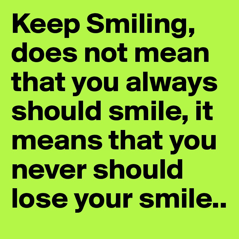 Keep Smiling, does not mean that you always should smile, it means that you never should lose your smile..
