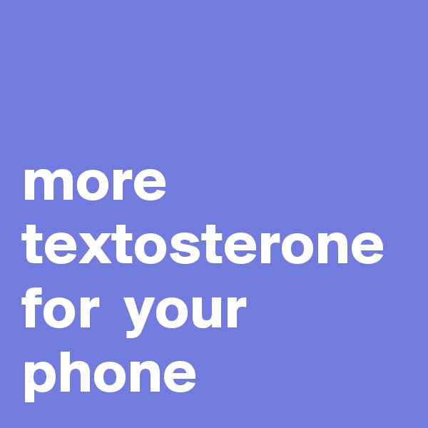

more textosterone
for  your phone