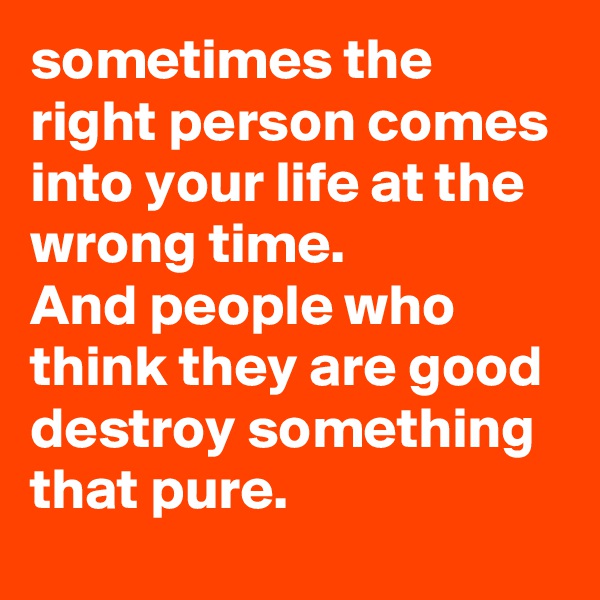 sometimes the right person comes into your life at the wrong time.
And people who think they are good destroy something that pure.