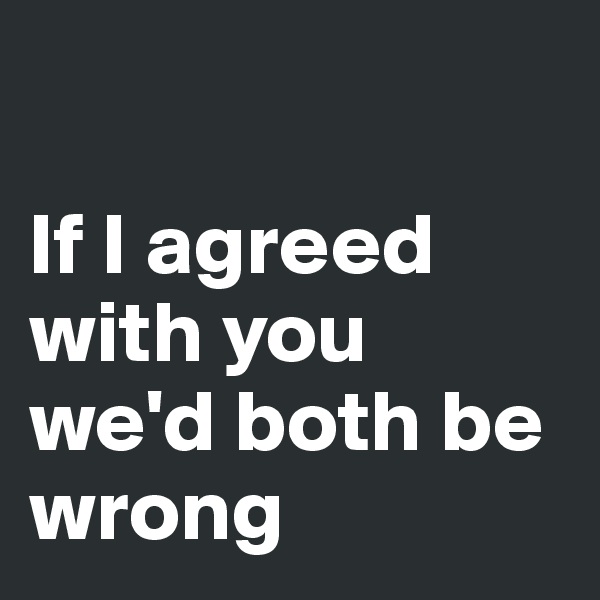 

If I agreed with you we'd both be wrong