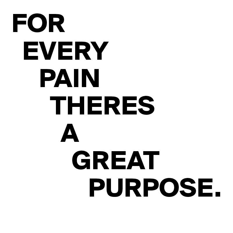 FOR   
  EVERY 
     PAIN 
       THERES 
         A 
           GREAT
              PURPOSE.