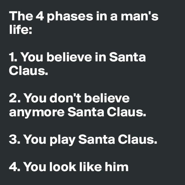 The 4 phases in a man's life:

1. You believe in Santa Claus.

2. You don't believe anymore Santa Claus.

3. You play Santa Claus.

4. You look like him