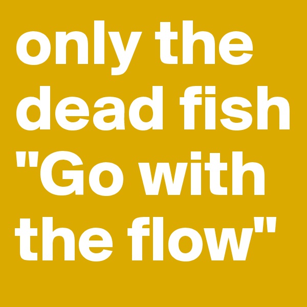 only the dead fish "Go with the flow"