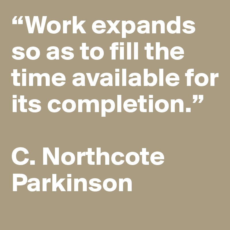 “Work expands so as to fill the time available for its completion.”

C. Northcote Parkinson