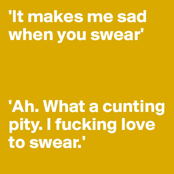 'It makes me sad when you swear'



'Ah. What a cunting pity. I fucking love to swear.'