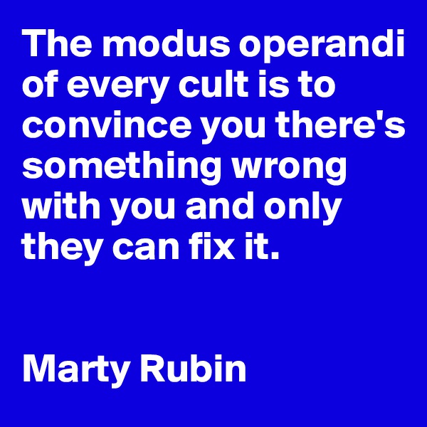 The modus operandi of every cult is to convince you there's something wrong with you and only they can fix it.


Marty Rubin