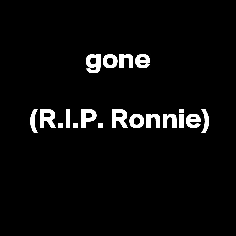 
 gone

 (R.I.P. Ronnie)


