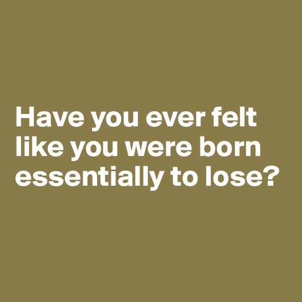 


Have you ever felt like you were born essentially to lose? 


