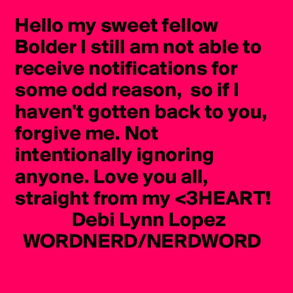 Hello my sweet fellow Bolder I still am not able to receive notifications for some odd reason,  so if I haven't gotten back to you, forgive me. Not intentionally ignoring anyone. Love you all, 
straight from my <3HEART!               Debi Lynn Lopez              WORDNERD/NERDWORD