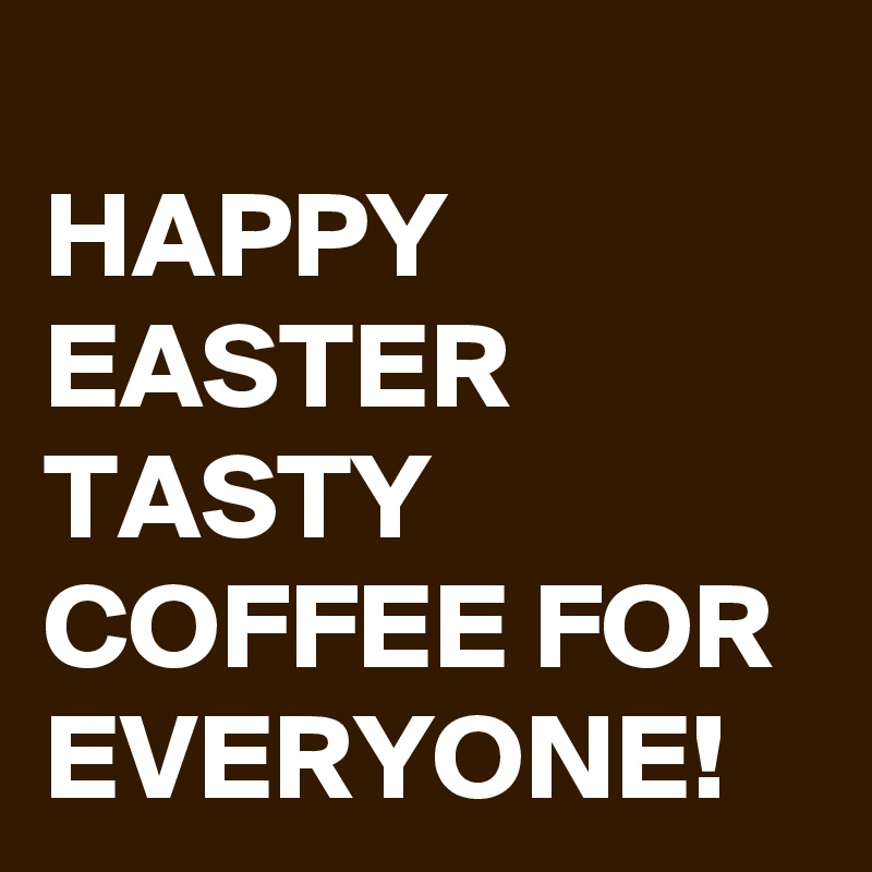 
HAPPY EASTER TASTY COFFEE FOR EVERYONE!