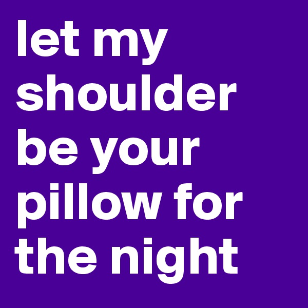let my shoulder be your pillow for the night