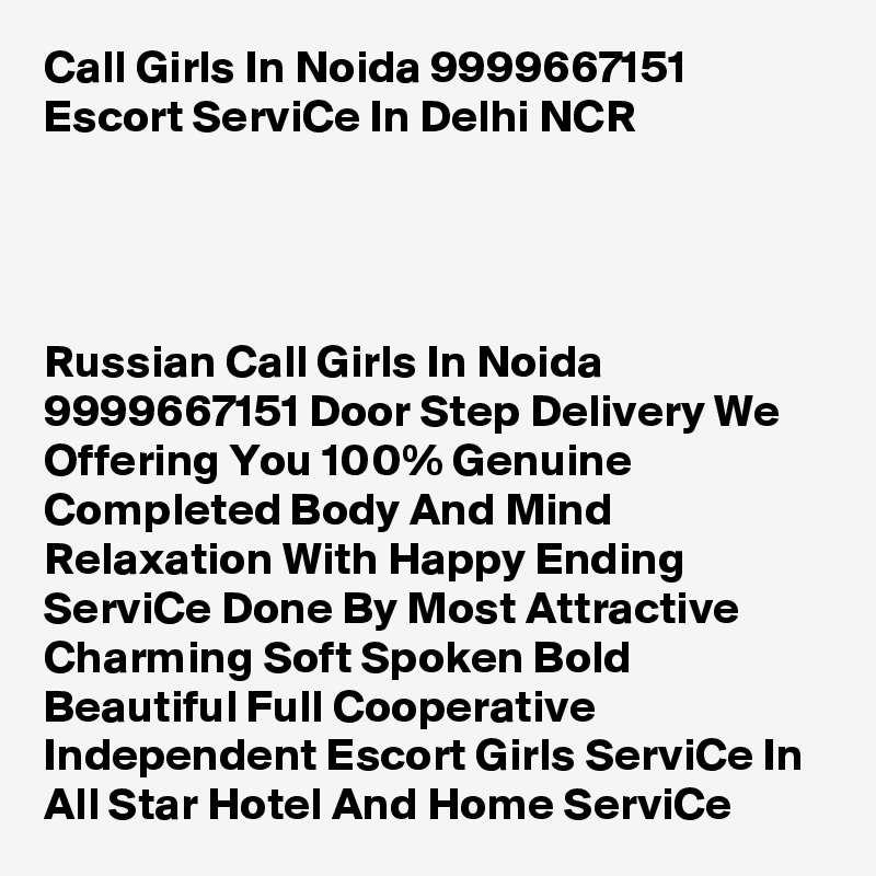 Call Girls In Noida 9999667151 Escort ServiCe In Delhi NCR




Russian Call Girls In Noida 9999667151 Door Step Delivery We Offering You 100% Genuine Completed Body And Mind Relaxation With Happy Ending ServiCe Done By Most Attractive Charming Soft Spoken Bold Beautiful Full Cooperative Independent Escort Girls ServiCe In All Star Hotel And Home ServiCe