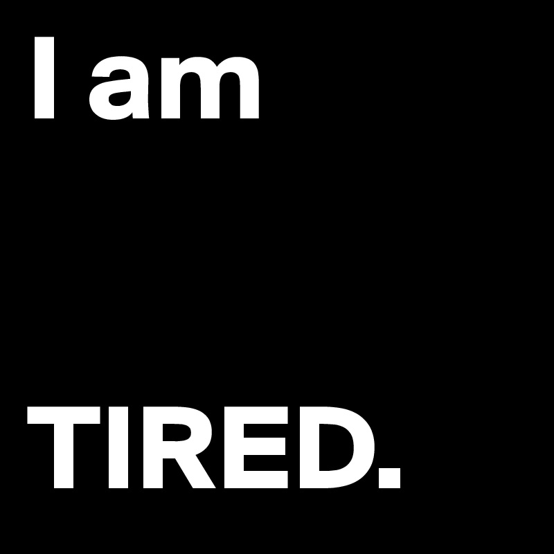 I am


TIRED. 