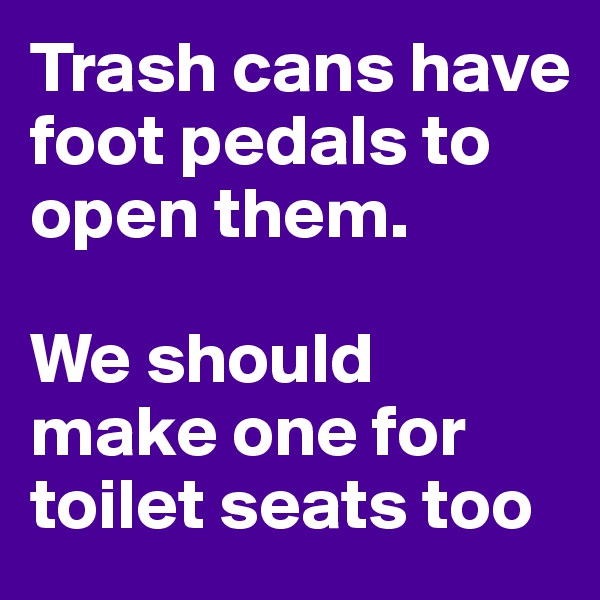Trash cans have foot pedals to open them. 

We should make one for toilet seats too
