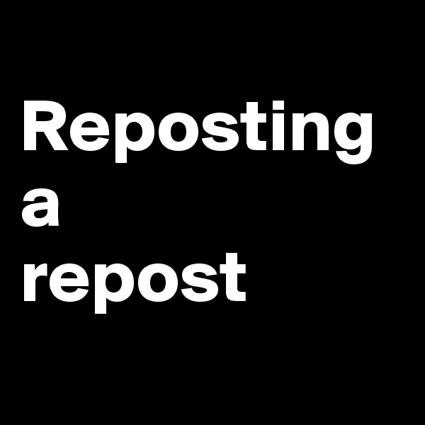 
Reposting 
a 
repost
