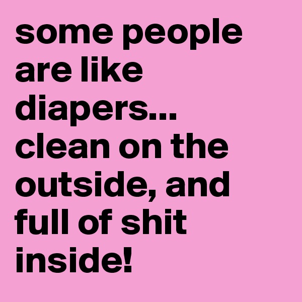 some people are like diapers... 
clean on the outside, and full of shit inside!