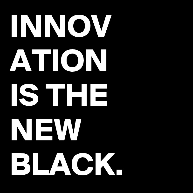 INNOV
ATION
IS THE
NEW
BLACK.