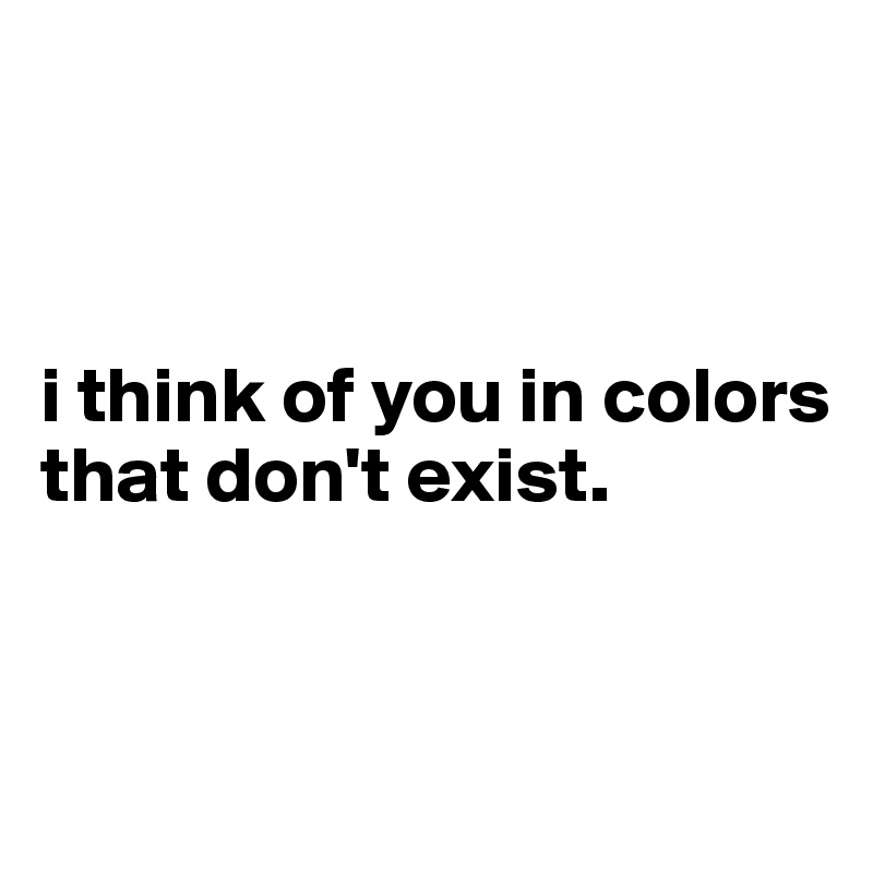 



i think of you in colors that don't exist.


