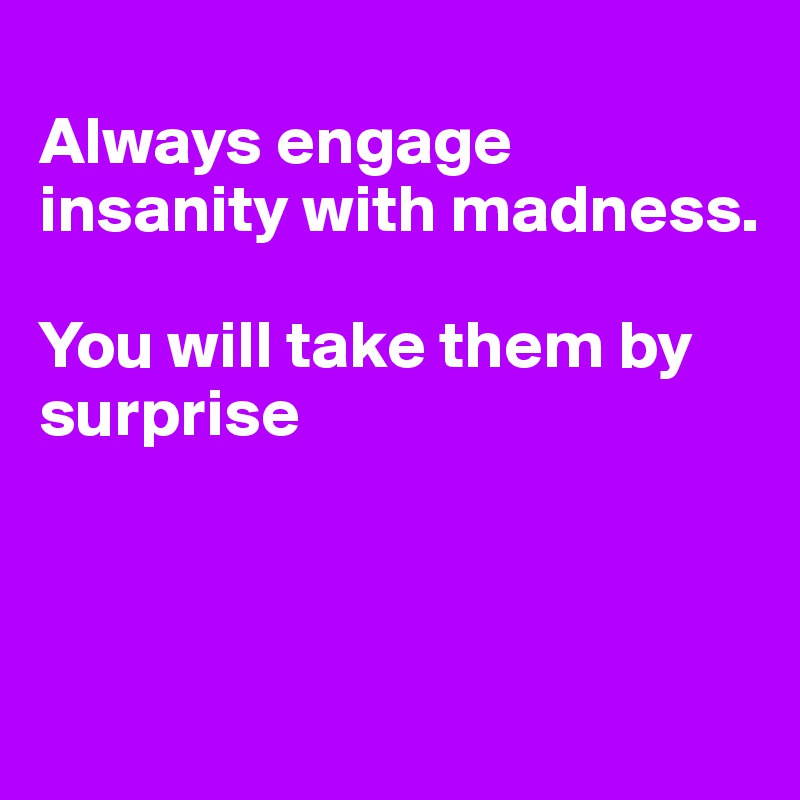 
Always engage insanity with madness. 

You will take them by surprise



