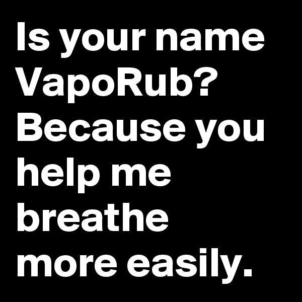 Is your name VapoRub? Because you help me breathe more easily. 