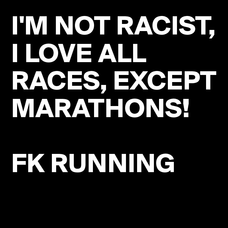 I'M NOT RACIST, 
I LOVE ALL RACES, EXCEPT MARATHONS!

FK RUNNING 
                             