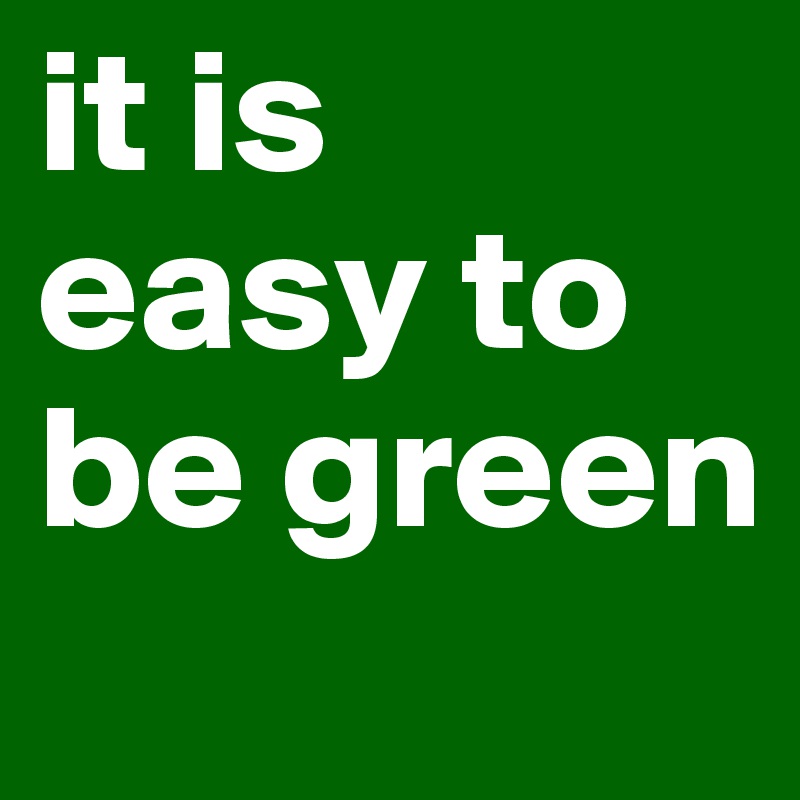 it is 
easy to be green