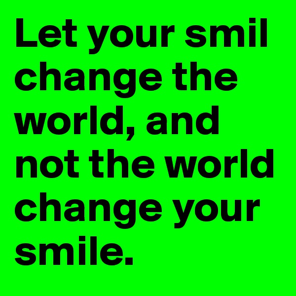 Let your smil change the world, and not the world change your smile. 
