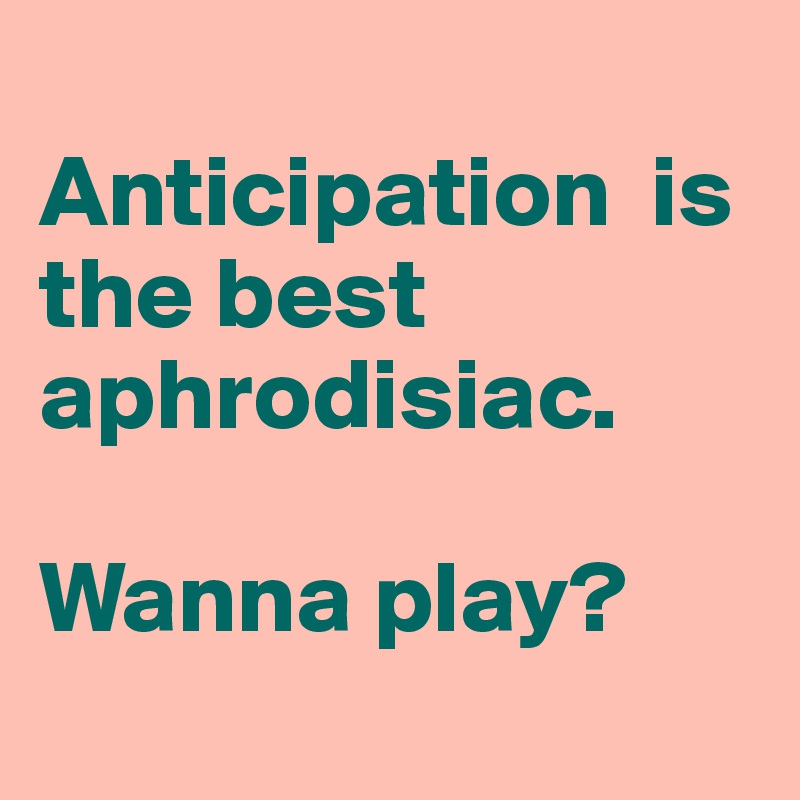 
Anticipation  is the best aphrodisiac.

Wanna play?         
 