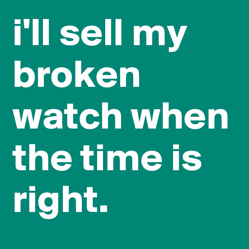 i'll sell my broken watch when the time is right.