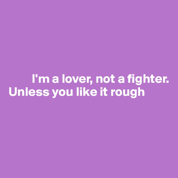 




         I'm a lover, not a fighter.
Unless you like it rough




