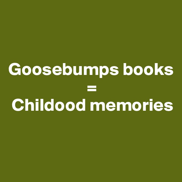 


Goosebumps books
                      = 
 Childood memories


