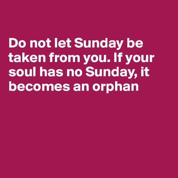 

Do not let Sunday be taken from you. If your soul has no Sunday, it becomes an orphan




