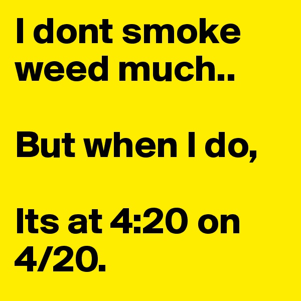 I dont smoke weed much.. 

But when I do, 

Its at 4:20 on 4/20. 