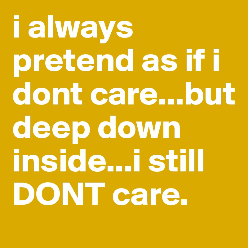 i always pretend as if i dont care...but deep down inside...i still DONT care.