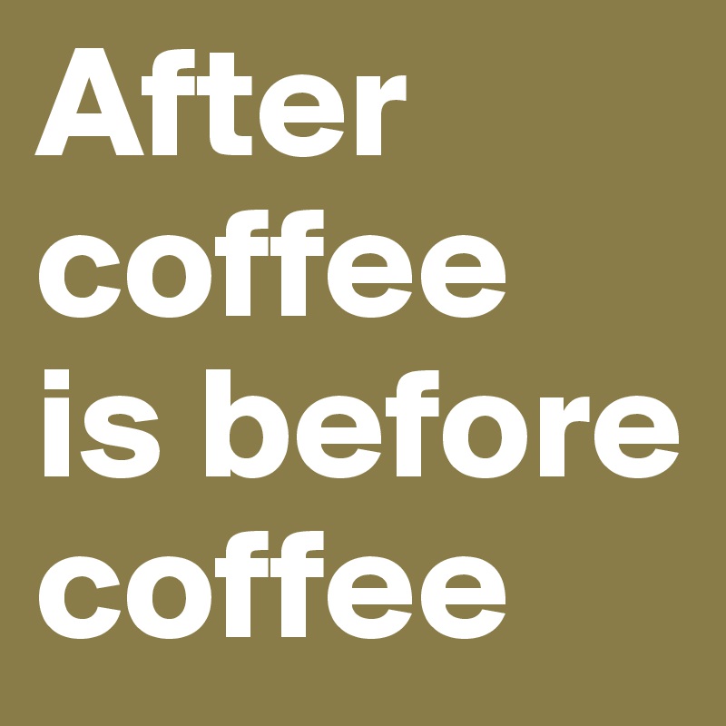 After coffee 
is before coffee