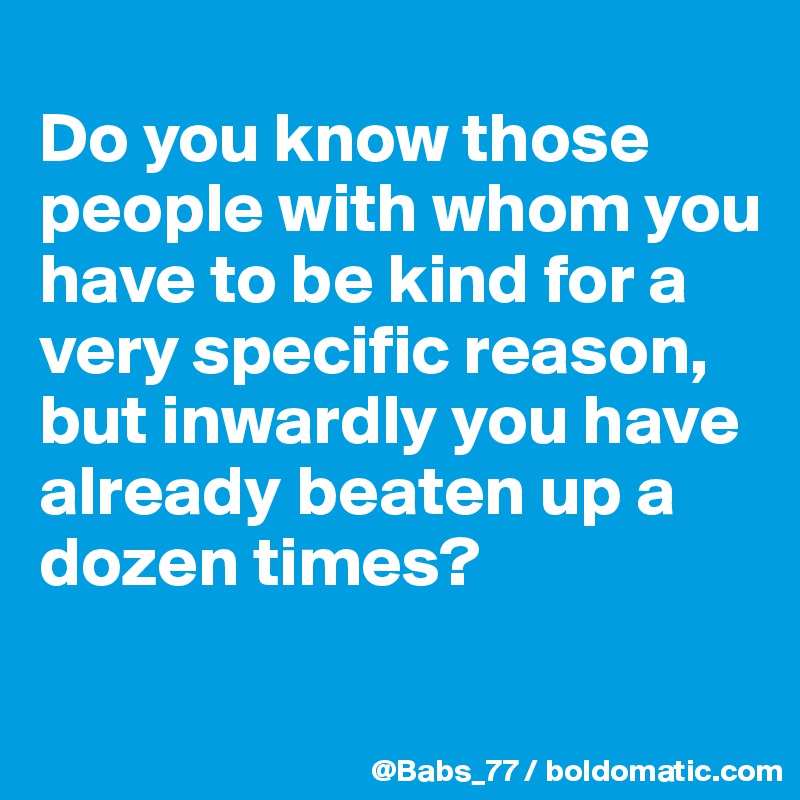 
Do you know those people with whom you have to be kind for a very specific reason, but inwardly you have already beaten up a dozen times?
