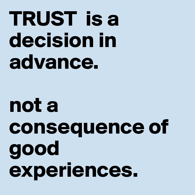 TRUST  is a decision in advance. 

not a consequence of good experiences. 