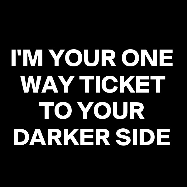 
I'M YOUR ONE WAY TICKET TO YOUR DARKER SIDE
