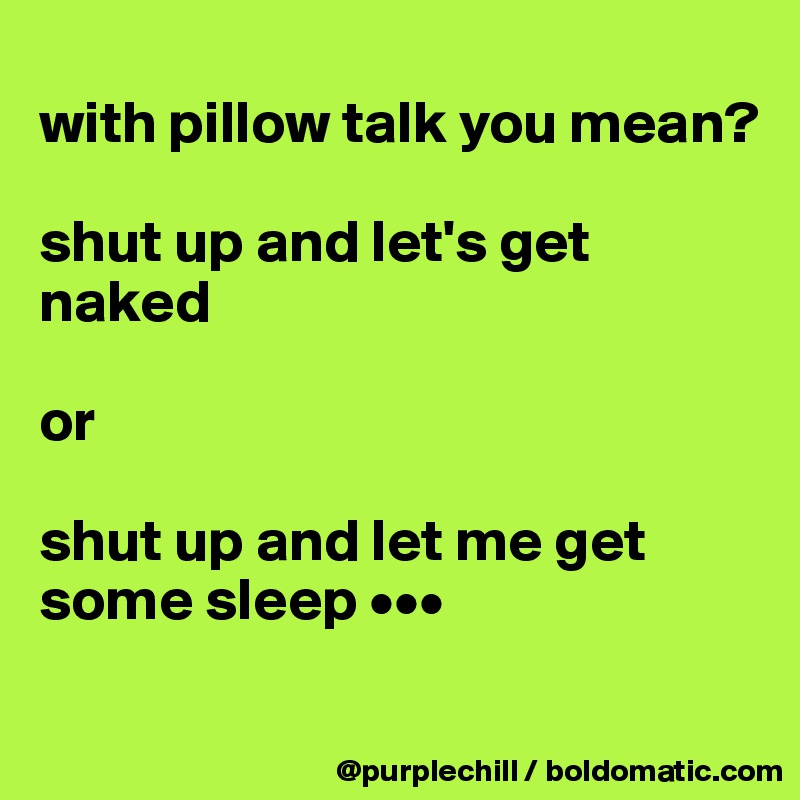 
with pillow talk you mean?

shut up and let's get naked

or

shut up and let me get some sleep •••
