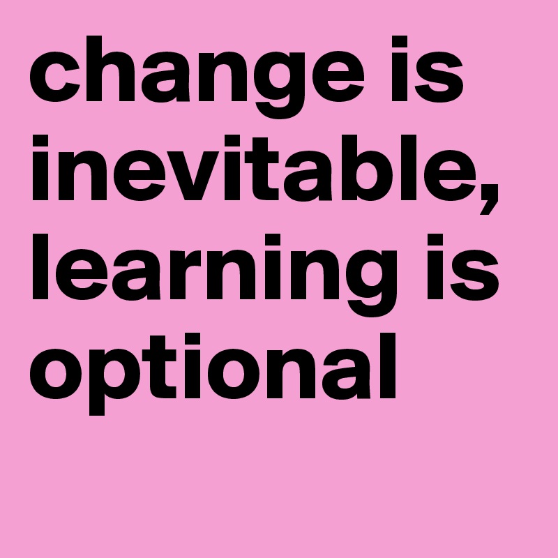 change is inevitable, learning is optional

