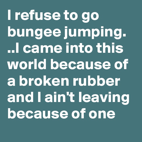 I refuse to go bungee jumping. ..I came into this world because of a broken rubber and I ain't leaving because of one