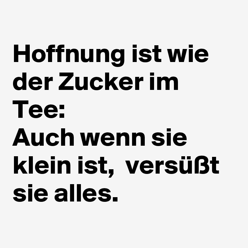 
Hoffnung ist wie der Zucker im Tee: 
Auch wenn sie klein ist,  versüßt sie alles. 
