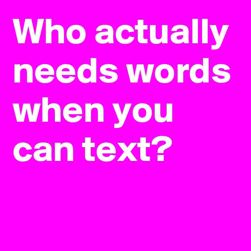 Who actually needs words when you can text?