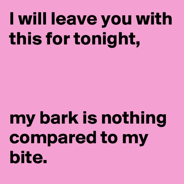 I will leave you with this for tonight, 



my bark is nothing compared to my bite.