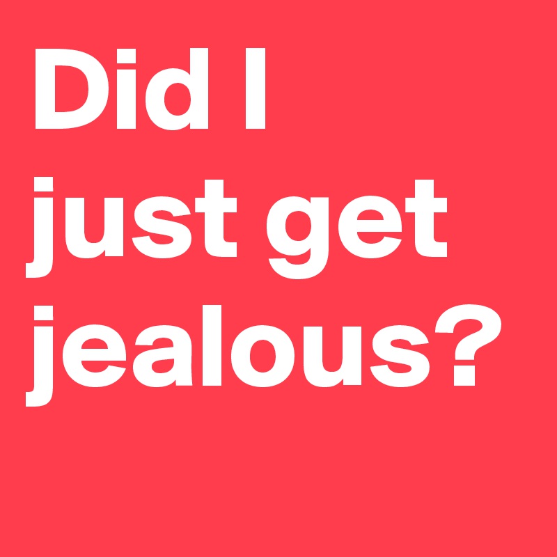 Did I just get jealous?