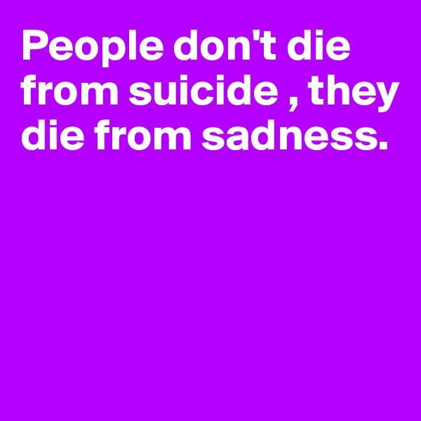 People don't die from suicide , they die from sadness.




