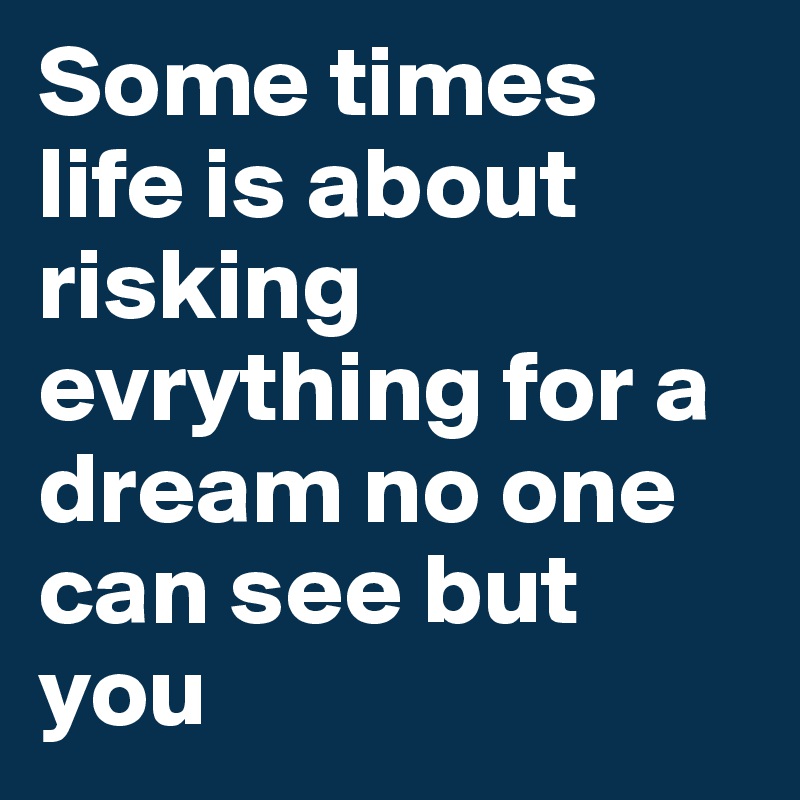 Some times life is about risking evrything for a dream no one can see but you