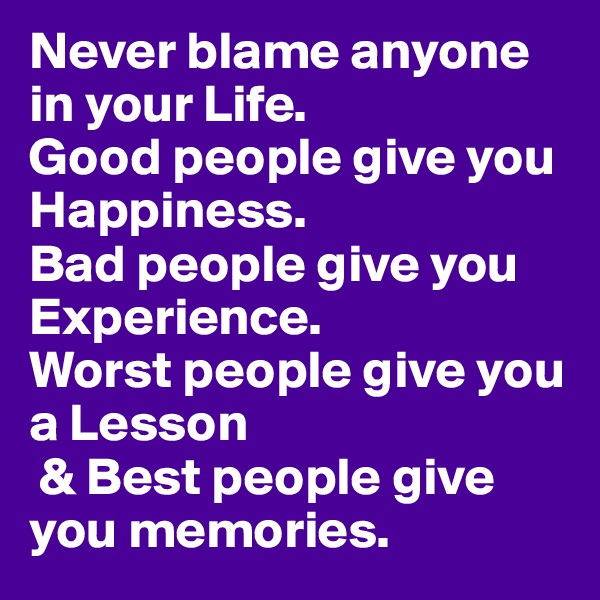 Never blame anyone in your Life. 
Good people give you Happiness. 
Bad people give you Experience. 
Worst people give you a Lesson
 & Best people give you memories.