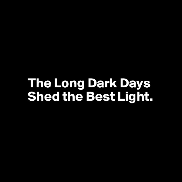 




       The Long Dark Days  
       Shed the Best Light.




