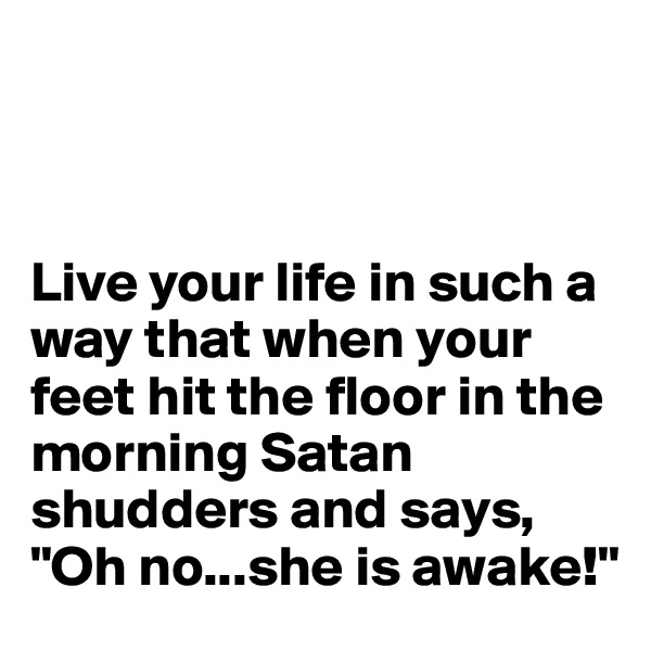 



Live your life in such a way that when your feet hit the floor in the morning Satan shudders and says, "Oh no...she is awake!"